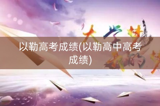 以勒高考成绩(以勒高中高考成绩)