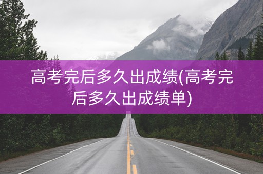 高考完后多久出成绩(高考完后多久出成绩单)