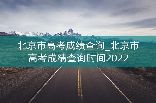 北京市高考成绩查询_北京市高考成绩查询时间2022