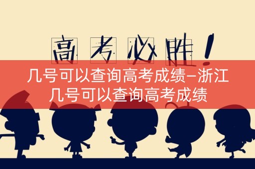 几号可以查询高考成绩—浙江几号可以查询高考成绩