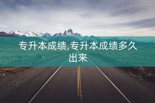 专升本成绩,专升本成绩多久出来