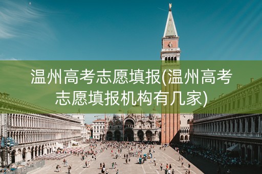 温州高考志愿填报(温州高考志愿填报机构有几家)