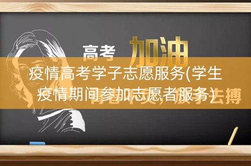 疫情高考学子志愿服务(学生疫情期间参加志愿者服务)