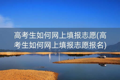 高考生如何网上填报志愿(高考生如何网上填报志愿报名)