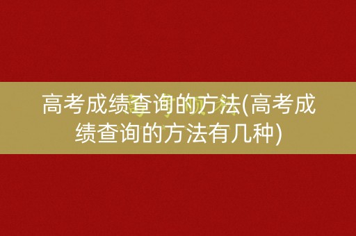 高考成绩查询的方法(高考成绩查询的方法有几种)