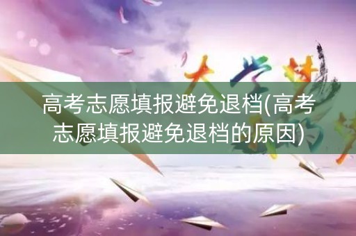 高考志愿填报避免退档(高考志愿填报避免退档的原因)