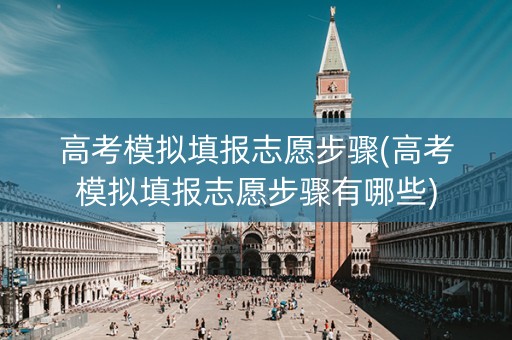高考模拟填报志愿步骤(高考模拟填报志愿步骤有哪些)
