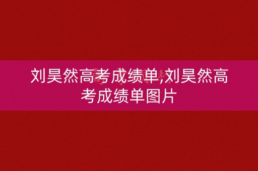 刘昊然高考成绩单,刘昊然高考成绩单图片