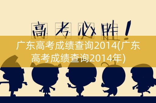广东高考成绩查询2014(广东高考成绩查询2014年)