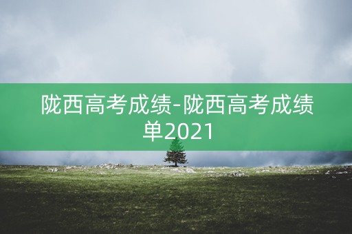陇西高考成绩-陇西高考成绩单2021