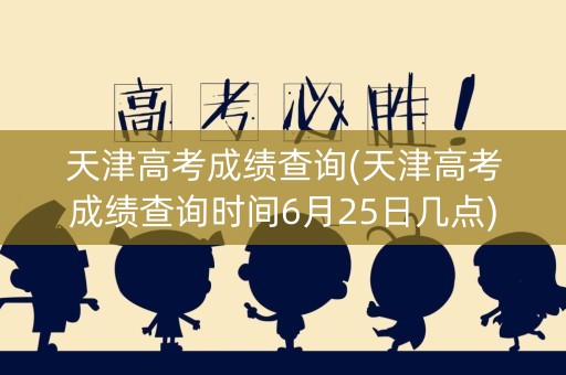 天津高考成绩查询(天津高考成绩查询时间6月25日几点)
