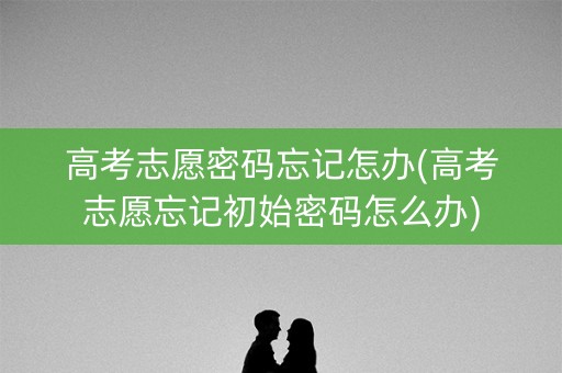 高考志愿密码忘记怎办(高考志愿忘记初始密码怎么办)