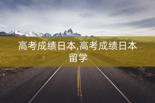 高考成绩日本,高考成绩日本留学