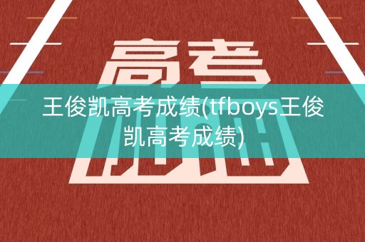 王俊凯高考成绩(tfboys王俊凯高考成绩)