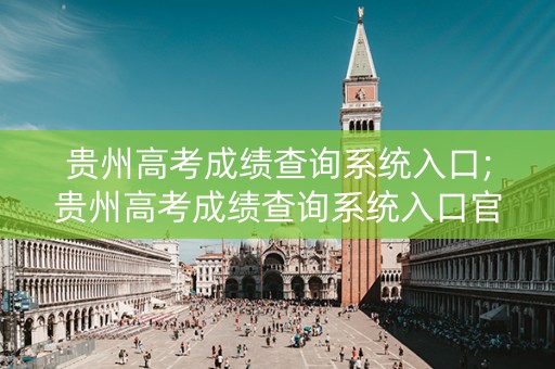 贵州高考成绩查询系统入口;贵州高考成绩查询系统入口官网2020