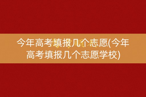 今年高考填报几个志愿(今年高考填报几个志愿学校)
