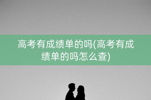 高考有成绩单的吗(高考有成绩单的吗怎么查)