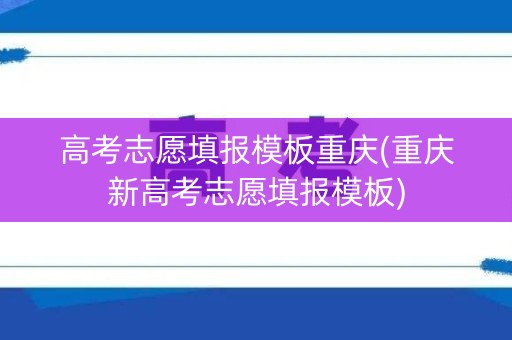 高考志愿填报模板重庆(重庆新高考志愿填报模板)