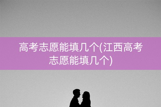 高考志愿能填几个(江西高考志愿能填几个)