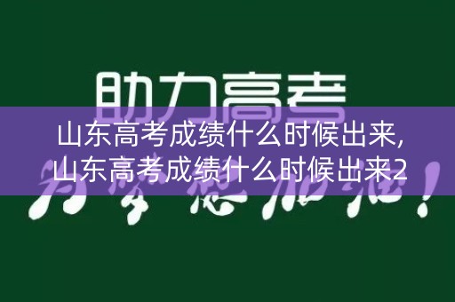 山东高考成绩什么时候出来,山东高考成绩什么时候出来2023