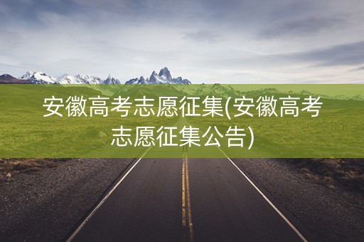 安徽高考志愿征集(安徽高考志愿征集公告)