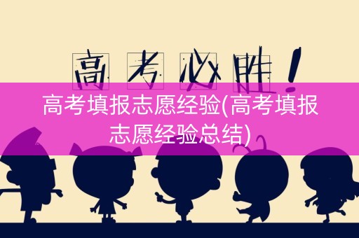 高考填报志愿经验(高考填报志愿经验总结)