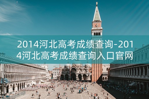 2014河北高考成绩查询-2014河北高考成绩查询入口官网