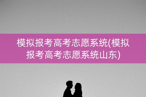 模拟报考高考志愿系统(模拟报考高考志愿系统山东)