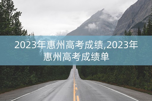 2023年惠州高考成绩,2023年惠州高考成绩单