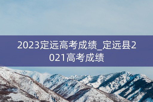 2023定远高考成绩_定远县2021高考成绩