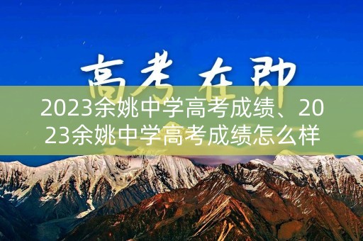 2023余姚中学高考成绩、2023余姚中学高考成绩怎么样