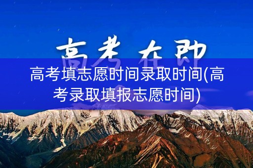高考填志愿时间录取时间(高考录取填报志愿时间)
