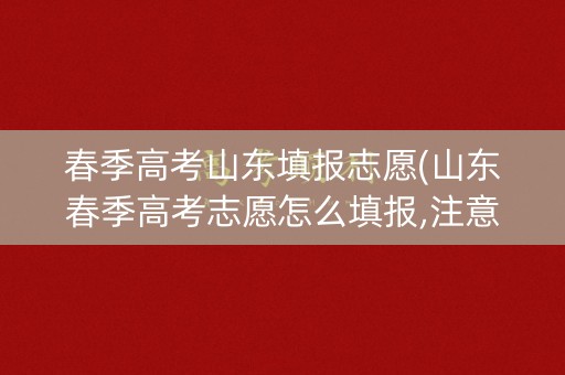 春季高考山东填报志愿(山东春季高考志愿怎么填报,注意事项)