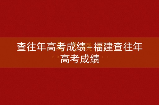 查往年高考成绩—福建查往年高考成绩