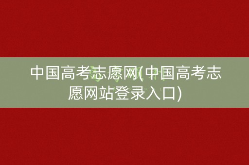 中国高考志愿网(中国高考志愿网站登录入口)