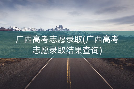 广西高考志愿录取(广西高考志愿录取结果查询)
