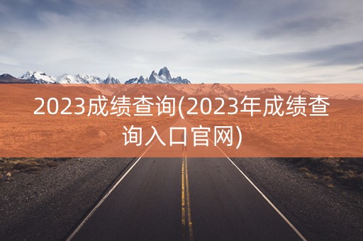 2023成绩查询(2023年成绩查询入口官网)