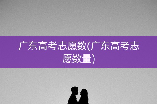 广东高考志愿数(广东高考志愿数量)