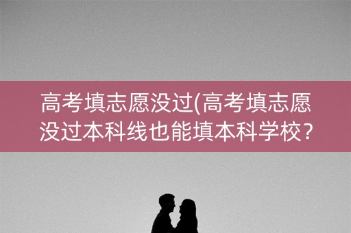 高考填志愿没过(高考填志愿没过本科线也能填本科学校？)