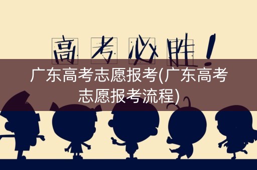 广东高考志愿报考(广东高考志愿报考流程)