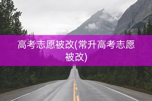 高考志愿被改(常升高考志愿被改)