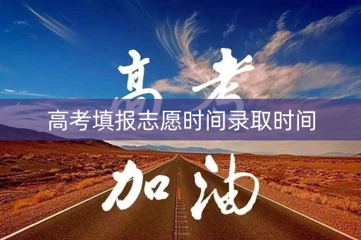 高考填报志愿时间录取时间 高考填报志愿时间录取时间