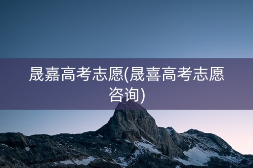 晟嘉高考志愿(晟喜高考志愿咨询)
