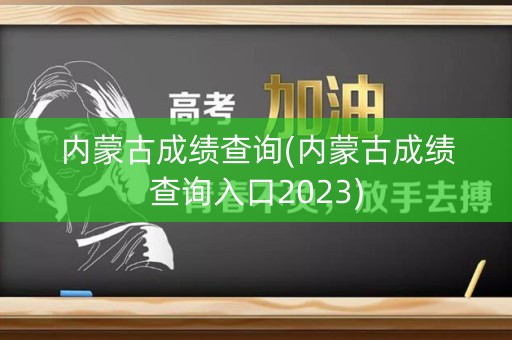 内蒙古成绩查询(内蒙古成绩查询入口2023)