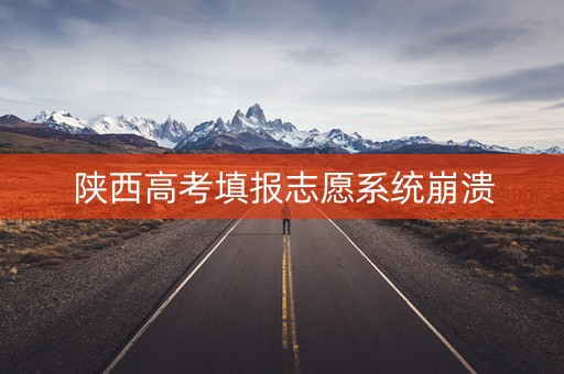 陕西高考填报志愿系统崩溃