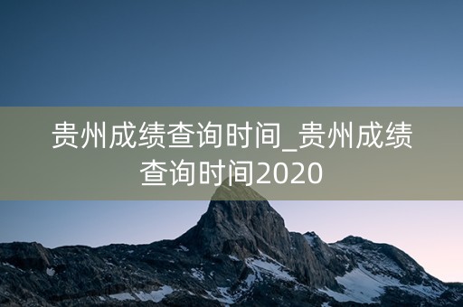 贵州成绩查询时间_贵州成绩查询时间2020
