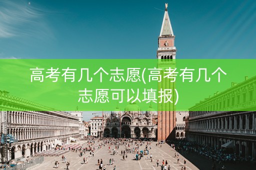 高考有几个志愿(高考有几个志愿可以填报)