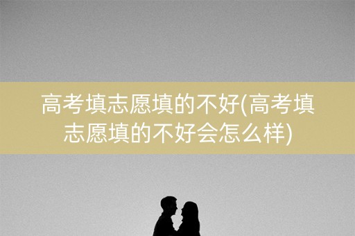 高考填志愿填的不好(高考填志愿填的不好会怎么样)