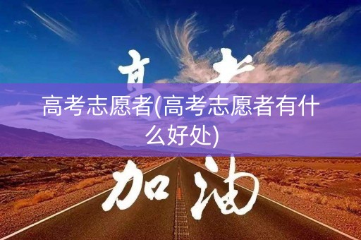 高考志愿者(高考志愿者有什么好处)