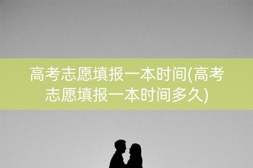 高考志愿填报一本时间(高考志愿填报一本时间多久)